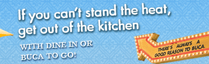 If you can't stand the heat, get out of the kitchen 
WITH DINE IN OR BUCA TO GO!

There's always a good reason to Buca