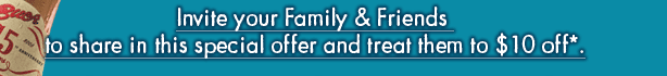 Invite your Family & Freinds
to share in this special offer and treat them to $10 off*.
