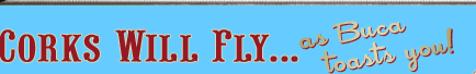 CORKS WILL FLY........as Buca toasts you!