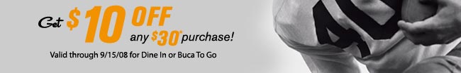Get $10 OFF any $30* purchase!
Valid through 9/15/08 for Dine In or Buca To Go