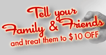 Tell your Family & Friends
and treat them to $10 OFF