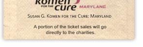 Susan G. Komen for the Cure: Maryland

A portion of the ticket sales will go directly to the charities.
