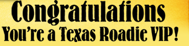 Congratulations
You're a Texas Roadie VIP!
